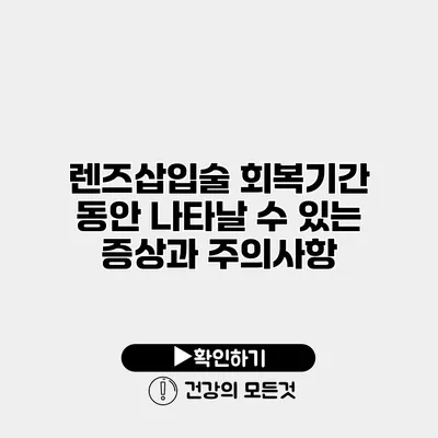 렌즈삽입술 회복기간 동안 나타날 수 있는 증상과 주의사항