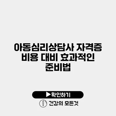 아동심리상담사 자격증 비용 대비 효과적인 준비법