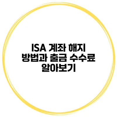 ISA 계좌 해지 방법과 출금 수수료 알아보기