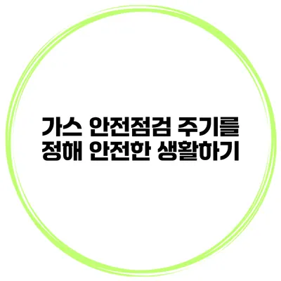 가스 안전점검 주기를 정해 안전한 생활하기