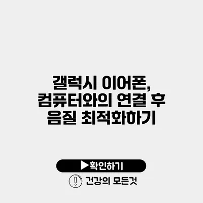 갤럭시 이어폰, 컴퓨터와의 연결 후 음질 최적화하기