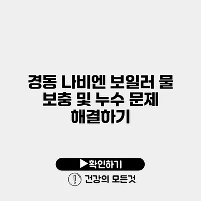 경동 나비엔 보일러 물 보충 및 누수 문제 해결하기
