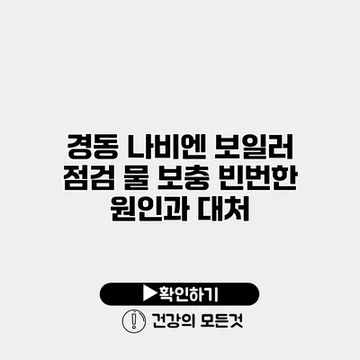 경동 나비엔 보일러 점검 물 보충 빈번한 원인과 대처