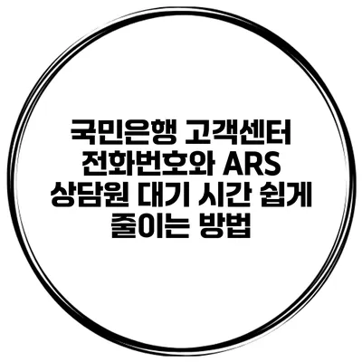 국민은행 고객센터 전화번호와 ARS 상담원 대기 시간 쉽게 줄이는 방법