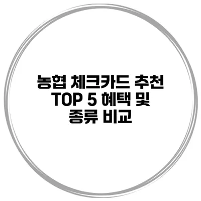 농협 체크카드 추천 TOP 5 혜택 및 종류 비교