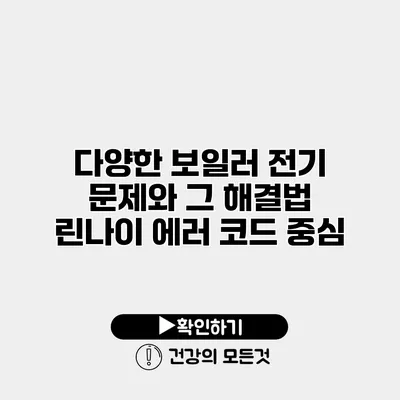 다양한 보일러 전기 문제와 그 해결법 린나이 에러 코드 중심