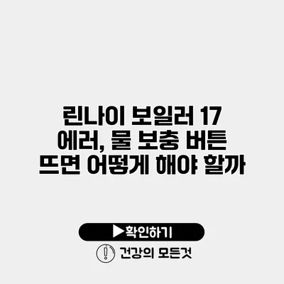 린나이 보일러 17 에러, 물 보충 버튼 뜨면 어떻게 해야 할까?