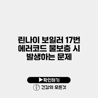 린나이 보일러 17번 에러코드 물보충 시 발생하는 문제