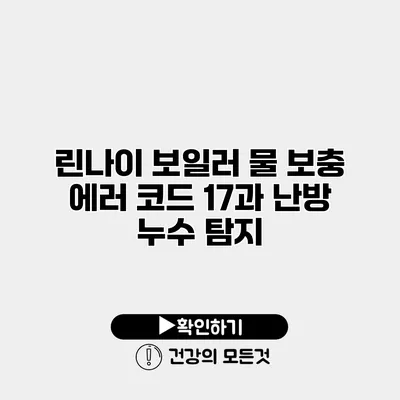 린나이 보일러 물 보충 에러 코드 17과 난방 누수 탐지