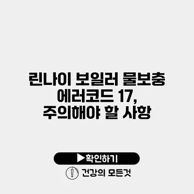 린나이 보일러 물보충 에러코드 17, 주의해야 할 사항