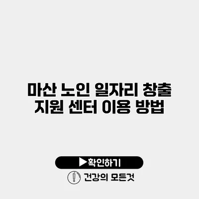 마산 노인 일자리 창출 지원 센터 이용 방법