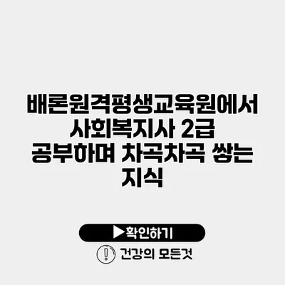 배론원격평생교육원에서 사회복지사 2급 공부하며 차곡차곡 쌓는 지식