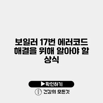 보일러 17번 에러코드 해결을 위해 알아야 할 상식