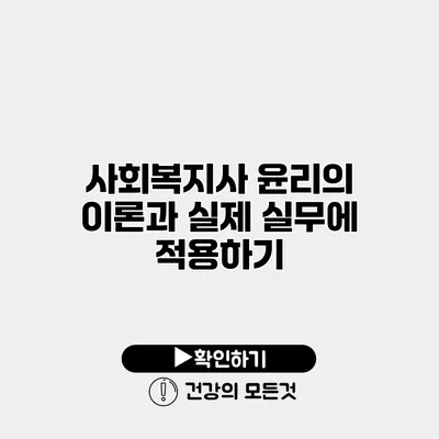 사회복지사 윤리의 이론과 실제 실무에 적용하기