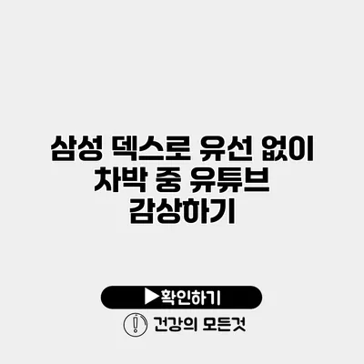 삼성 덱스로 유선 없이 차박 중 유튜브 감상하기