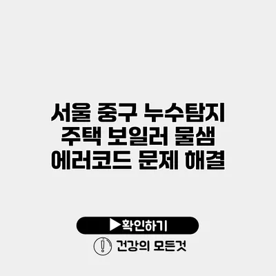서울 중구 누수탐지 주택 보일러 물샘 에러코드 문제 해결