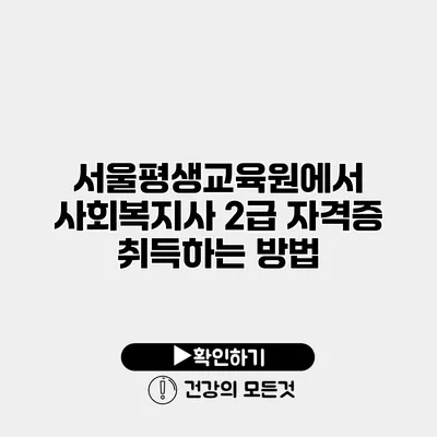 서울평생교육원에서 사회복지사 2급 자격증 취득하는 방법