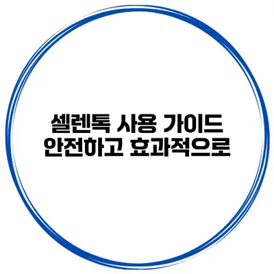 셀렌톡 사용 가이드 안전하고 효과적으로