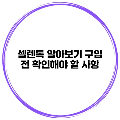 셀렌톡 알아보기 구입 전 확인해야 할 사항