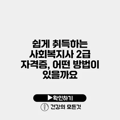 쉽게 취득하는 사회복지사 2급 자격증, 어떤 방법이 있을까요?