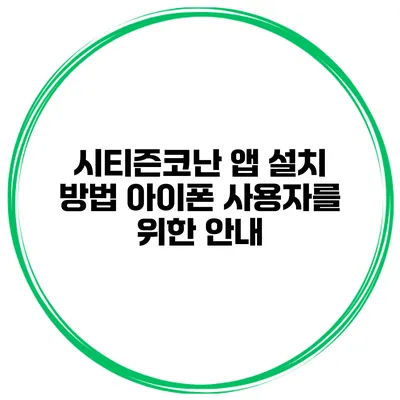 시티즌코난 앱 설치 방법 아이폰 사용자를 위한 안내