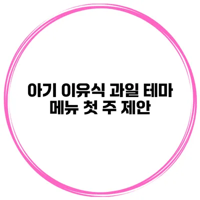 아기 이유식 과일 테마 메뉴 첫 주 제안