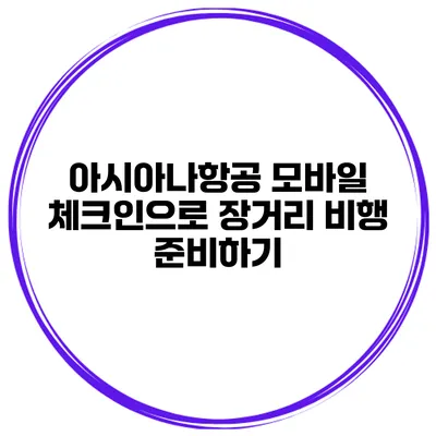 아시아나항공 모바일 체크인으로 장거리 비행 준비하기