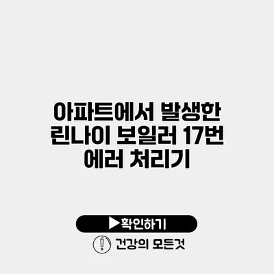 아파트에서 발생한 린나이 보일러 17번 에러 처리기
