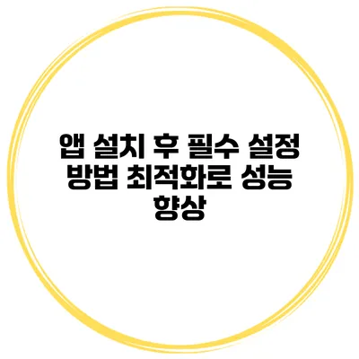 앱 설치 후 필수 설정 방법 최적화로 성능 향상