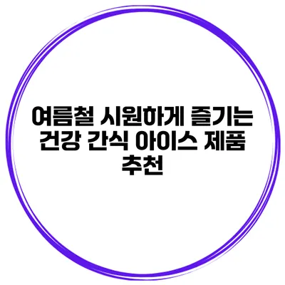 여름철 시원하게 즐기는 건강 간식 아이스 제품 추천