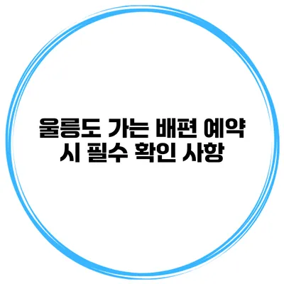 울릉도 가는 배편 예약 시 필수 확인 사항