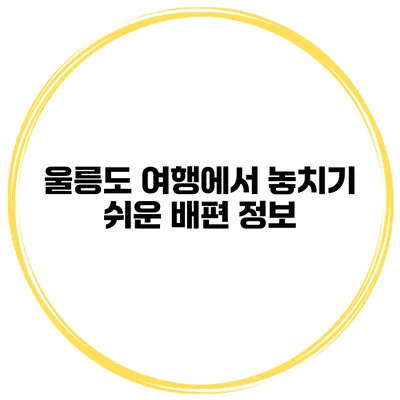 울릉도 여행에서 놓치기 쉬운 배편 정보