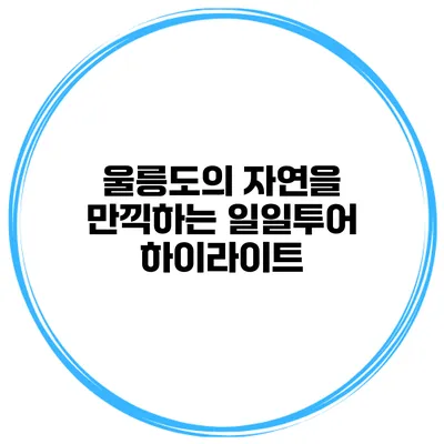 울릉도의 자연을 만끽하는 일일투어 하이라이트