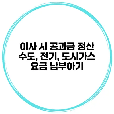 이사 시 공과금 정산 수도, 전기, 도시가스 요금 납부하기
