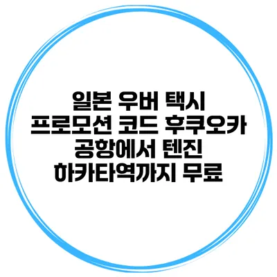 일본 우버 택시 프로모션 코드 후쿠오카 공항에서 텐진 하카타역까지 무료