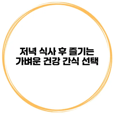 저녁 식사 후 즐기는 가벼운 건강 간식 선택