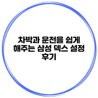 차박과 운전을 쉽게 해주는 삼성 덱스 설정 후기