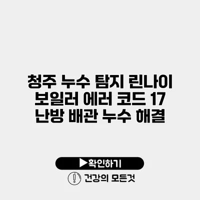 청주 누수 탐지 린나이 보일러 에러 코드 17 난방 배관 누수 해결