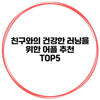 친구와의 건강한 러닝을 위한 어플 추천 TOP5