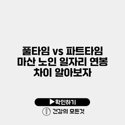 풀타임 vs 파트타임 마산 노인 일자리 연봉 차이 알아보자